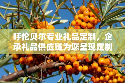 呼伦贝尔专业礼品定制，企承礼品供应链为您呈现定制之道的魅力